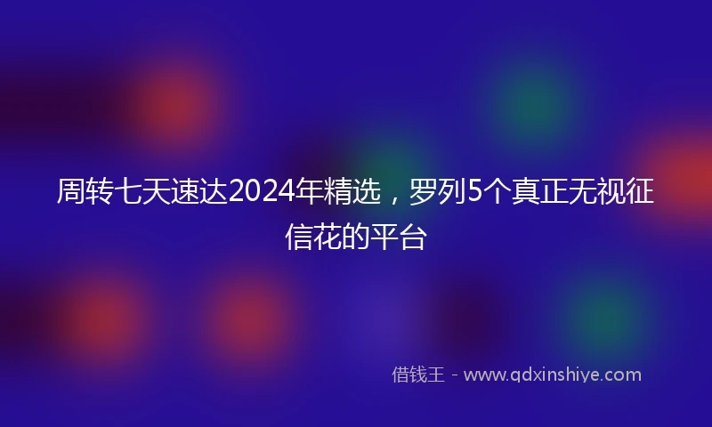 周转七天速达2024年精选，罗列5个真正无视征信花的平台