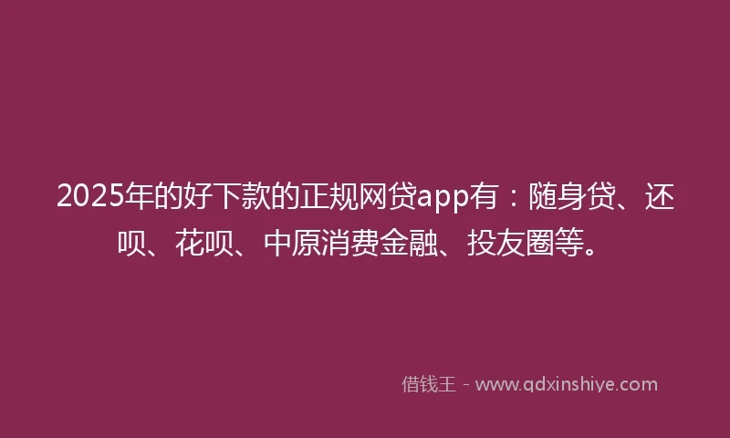 2025年的好下款的正规网贷app有：随身贷、还呗、花呗、中原消费金融、投友圈等。