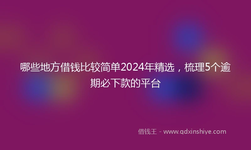哪些地方借钱比较简单2024年精选，梳理5个逾期必下款的平台