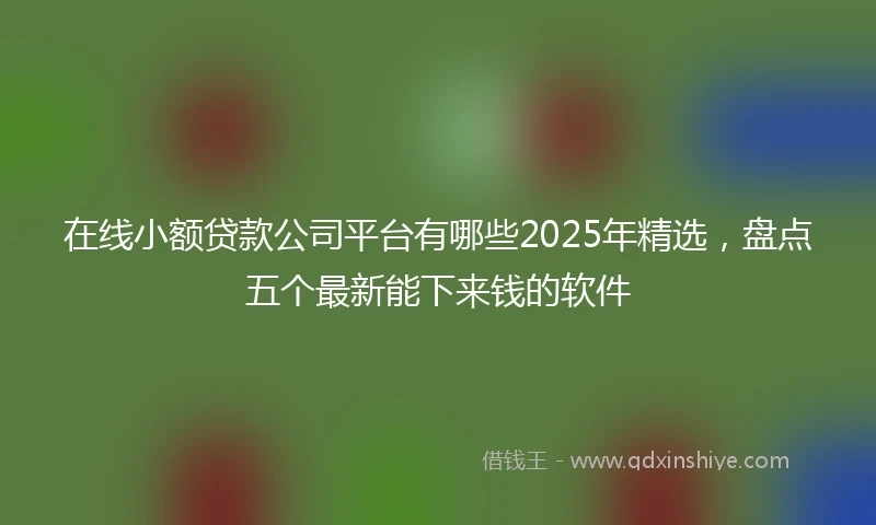 在线小额贷款公司平台有哪些2025年精选，盘点五个最新能下来钱的软件