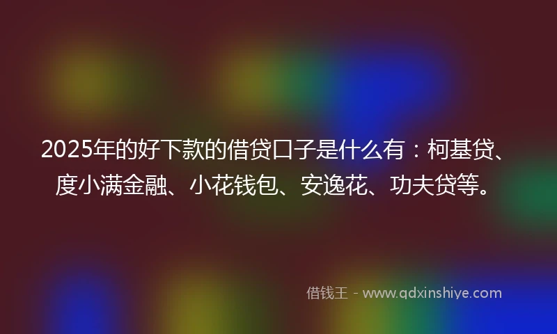 2025年的好下款的借贷口子是什么有：柯基贷、度小满金融、小花钱包、安逸花、功夫贷等。