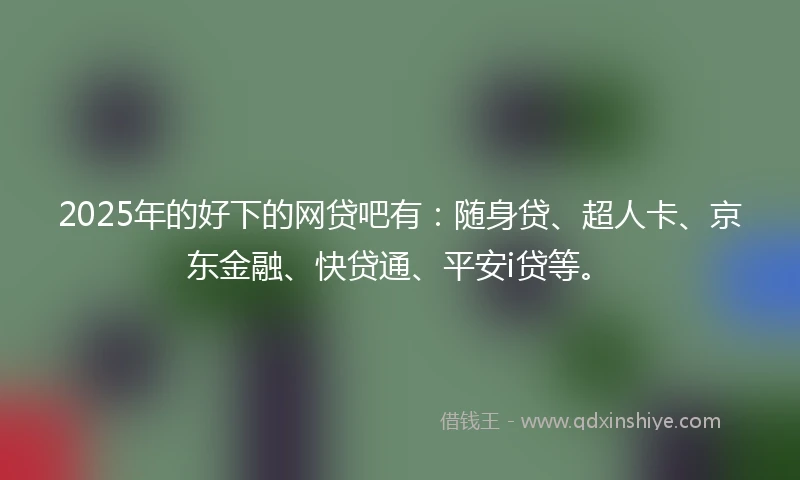 2025年的好下的网贷吧有：随身贷、超人卡、京东金融、快贷通、平安i贷等。