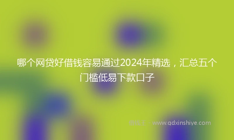 哪个网贷好借钱容易通过2024年精选,汇总五个门槛低易下款口子