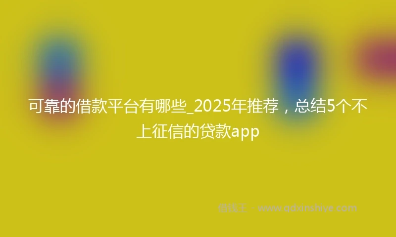 可靠的借款平台有哪些_2025年推荐，总结5个不上征信的贷款app