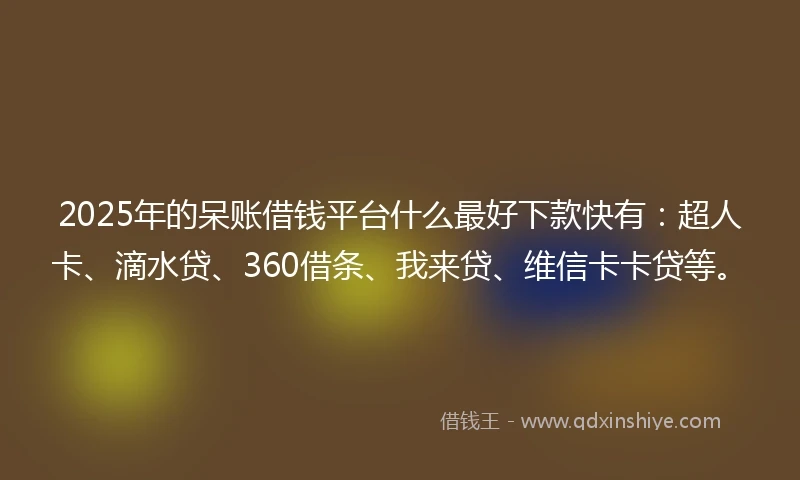 2025年的呆账借钱平台什么最好下款快有:超人卡、滴水贷、360借条、我来贷、维信卡卡贷等。