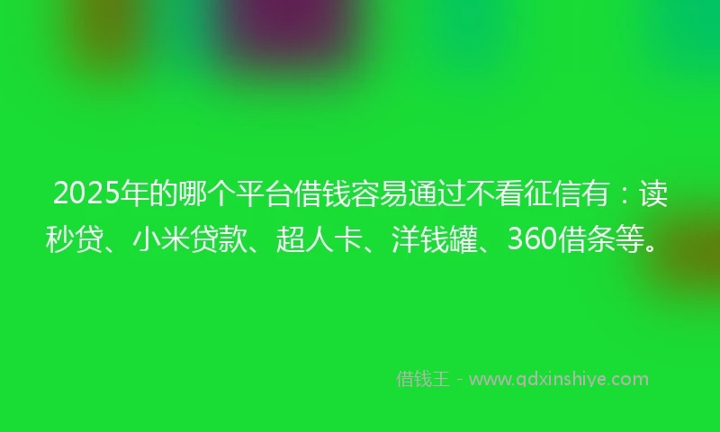 2025年的哪个平台借钱容易通过不看征信有：读秒贷、小米贷款、超人卡、洋钱罐、360借条等。