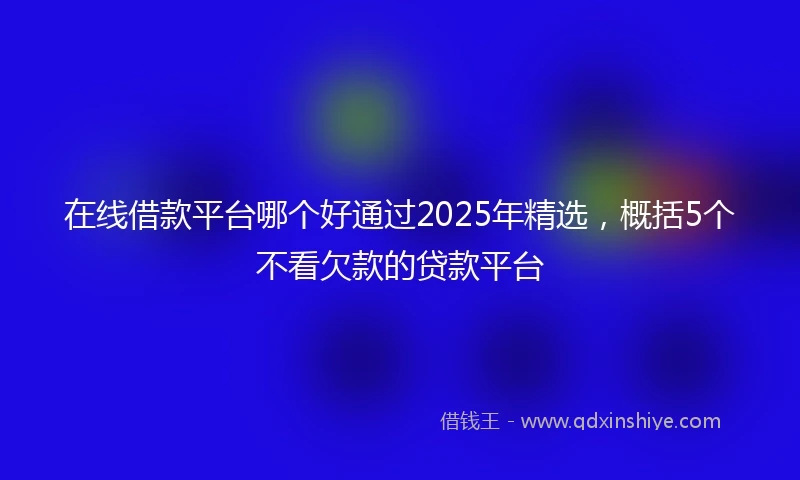 在线借款平台哪个好通过2025年精选，概括5个不看欠款的贷款平台