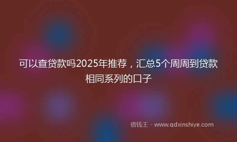 可以查贷款吗2025年推荐,汇总5个周周到贷款相同系列的口子