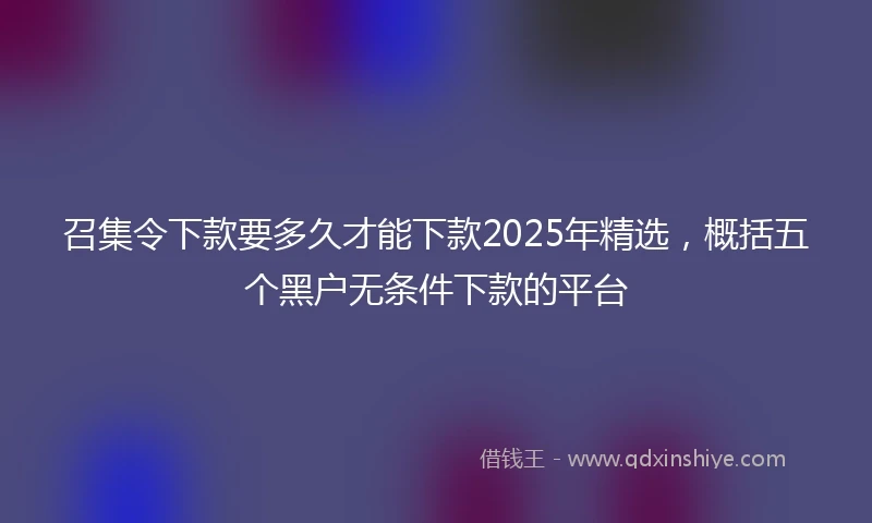 召集令下款要多久才能下款2025年精选，概括五个黑户无条件下款的平台