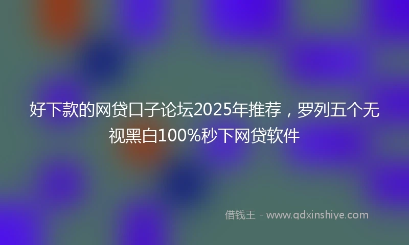 好下款的网贷口子论坛2025年推荐，罗列五个无视黑白100%秒下网贷软件