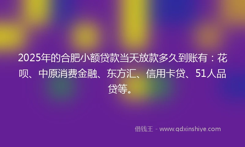 2025年的合肥小额贷款当天放款多久到账有：花呗、中原消费金融、东方汇、信用卡贷、51人品贷等。