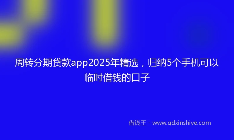 周转分期贷款app2025年精选，归纳5个手机可以临时借钱的口子