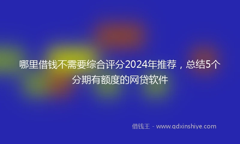 哪里借钱不需要综合评分2024年推荐，总结5个分期有额度的网贷软件