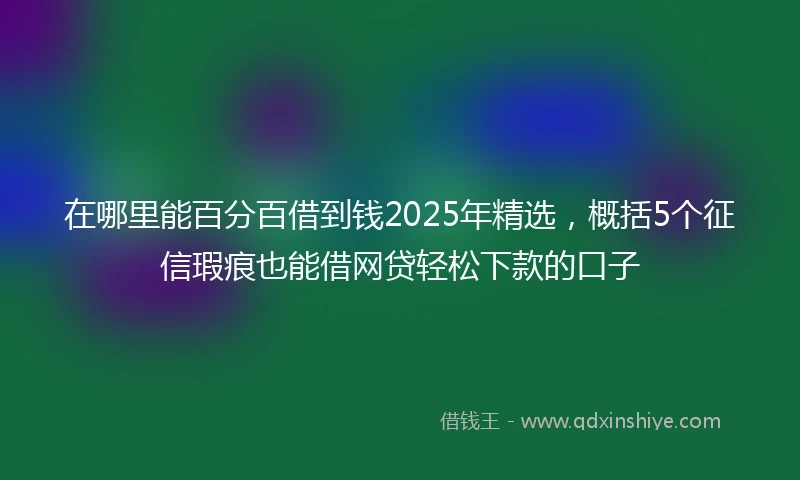 在哪里能百分百借到钱2025年精选，概括5个征信瑕疵也能借网贷轻松下款的口子