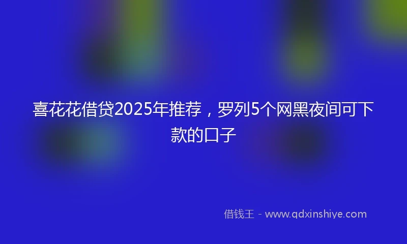 喜花花借贷2025年推荐，罗列5个网黑夜间可下款的口子