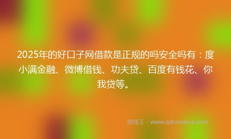 2025年的好口子网借款是正规的吗安全吗有：度小满金融、微博借钱、功夫贷、百度有钱花、你我贷等。