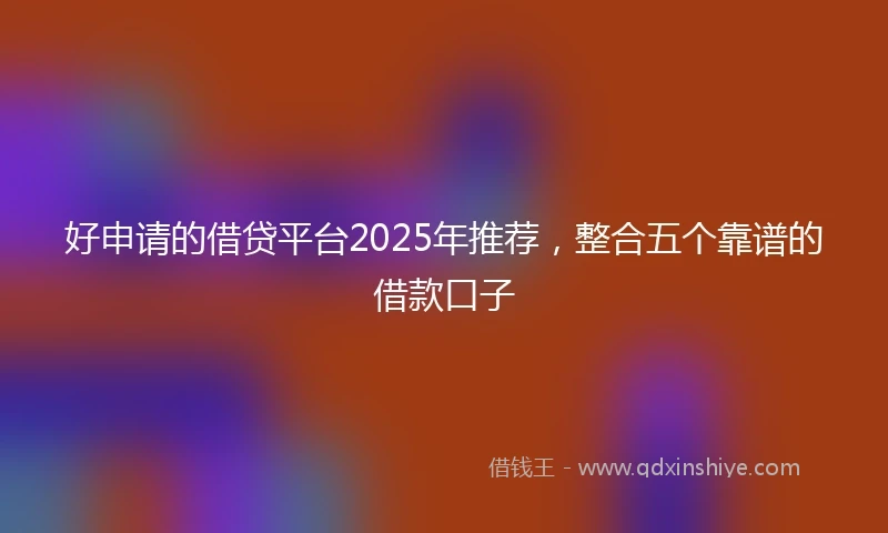 好申请的借贷平台2025年推荐，整合五个靠谱的借款口子