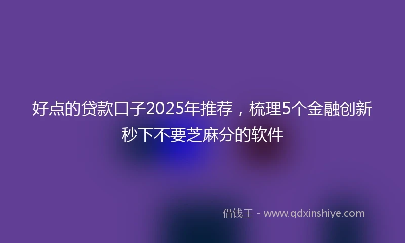 好点的贷款口子2025年推荐，梳理5个金融创新秒下不要芝麻分的软件