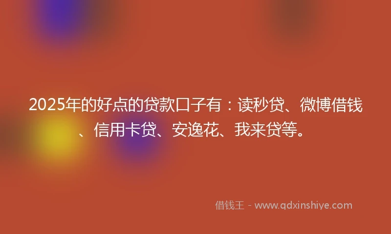2025年的好点的贷款口子有：读秒贷、微博借钱、信用卡贷、安逸花、我来贷等。