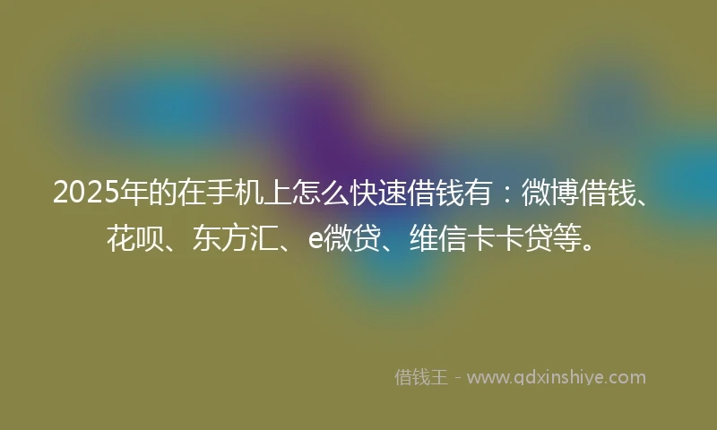 2025年的在手机上怎么快速借钱有：微博借钱、花呗、东方汇、e微贷、维信卡卡贷等。