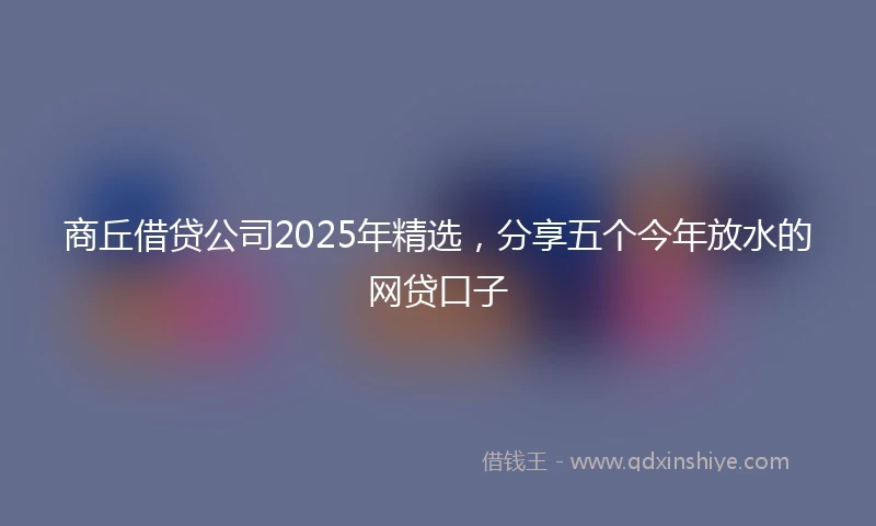 商丘借贷公司2025年精选，分享五个今年放水的网贷口子