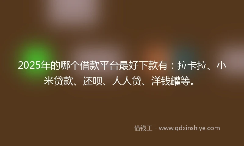 2025年的哪个借款平台最好下款有：拉卡拉、小米贷款、还呗、人人贷、洋钱罐等。