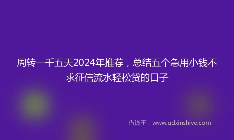 周转一千五天2024年推荐，总结五个急用小钱不求征信流水轻松贷的口子