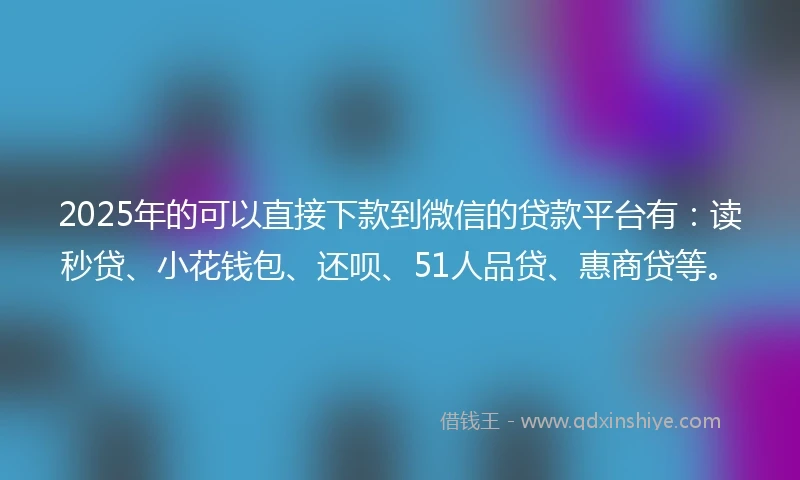 2025年的可以直接下款到微信的贷款平台有：读秒贷、小花钱包、还呗、51人品贷、惠商贷等。