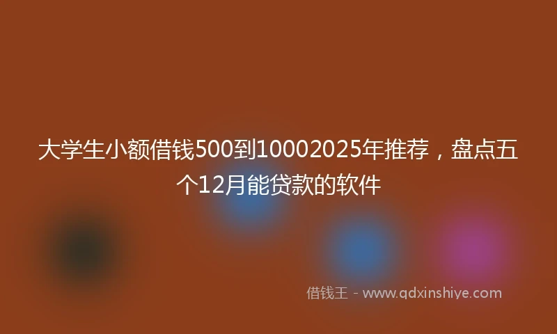大学生小额借钱500到10002025年推荐，盘点五个12月能贷款的软件
