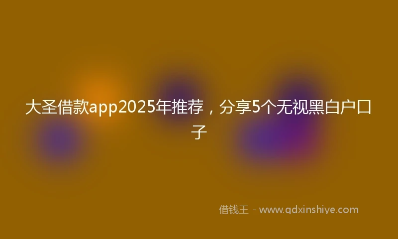 大圣借款app2025年推荐，分享5个无视黑白户口子