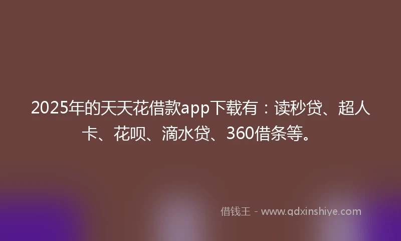 2025年的天天花借款app下载有：读秒贷、超人卡、花呗、滴水贷、360借条等。