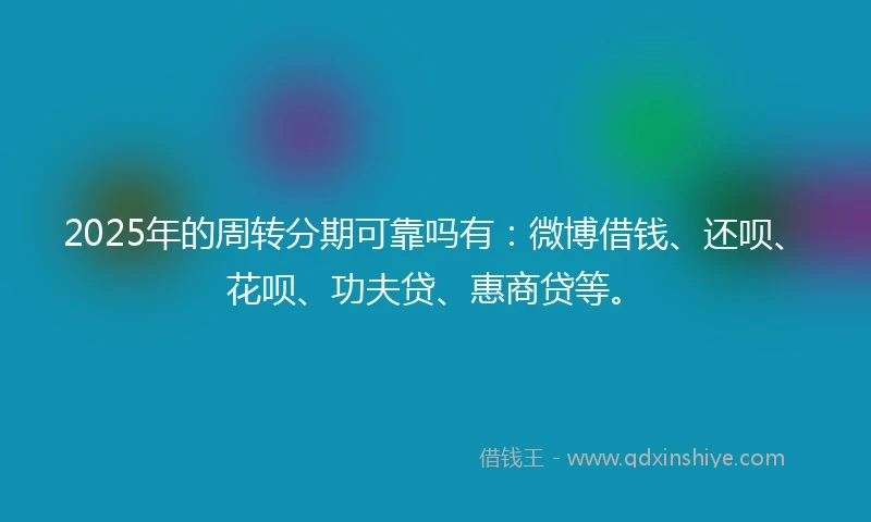 2025年的周转分期可靠吗有：微博借钱、还呗、花呗、功夫贷、惠商贷等。
