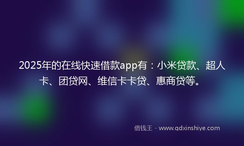 2025年的在线快速借款app有：小米贷款、超人卡、团贷网、维信卡卡贷、惠商贷等。