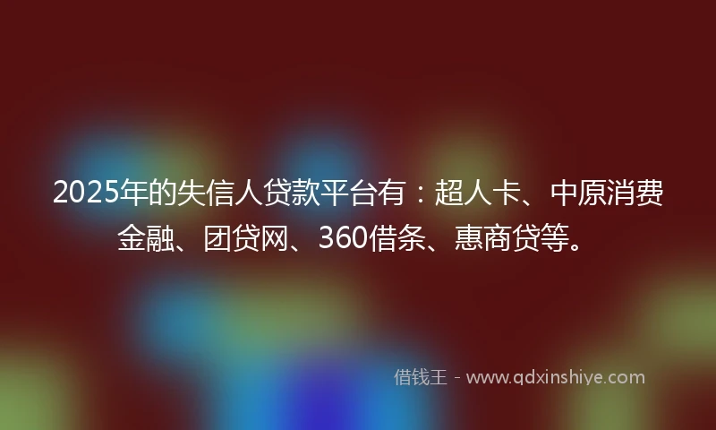 2025年的失信人贷款平台有:超人卡、中原消费金融、团贷网、360借条、惠商贷等。