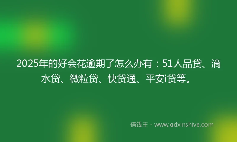 2025年的好会花逾期了怎么办有：51人品贷、滴水贷、微粒贷、快贷通、平安i贷等。