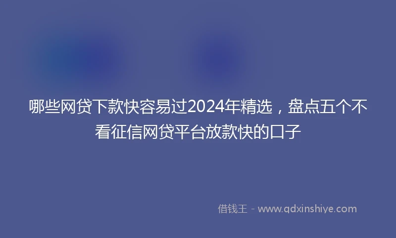 哪些网贷下款快容易过2024年精选,盘点五个不看征信网贷平台放款快的口子