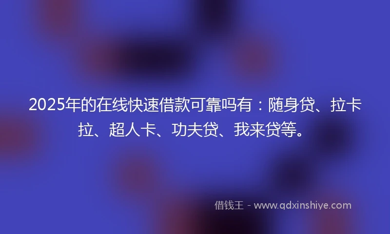 2025年的在线快速借款可靠吗有：随身贷、拉卡拉、超人卡、功夫贷、我来贷等。
