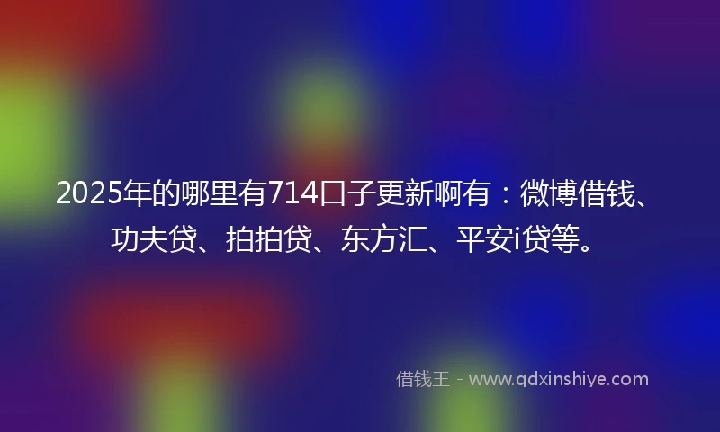 2025年的哪里有714口子更新啊有：微博借钱、功夫贷、拍拍贷、东方汇、平安i贷等。