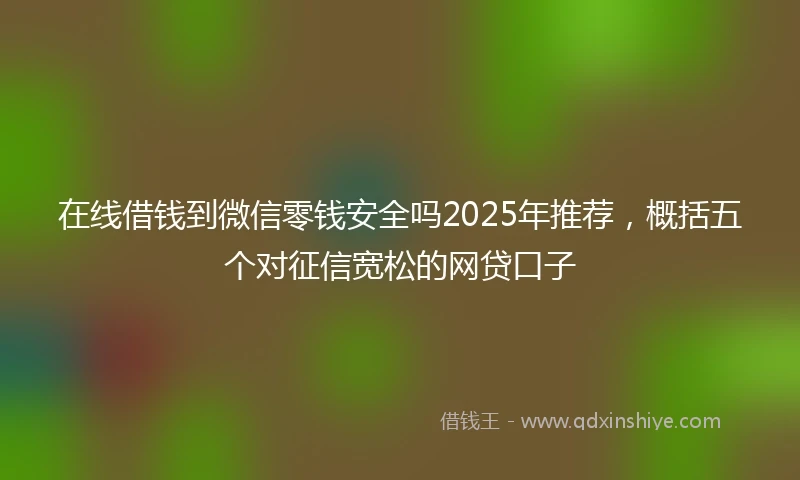 在线借钱到微信零钱安全吗2025年推荐，概括五个对征信宽松的网贷口子