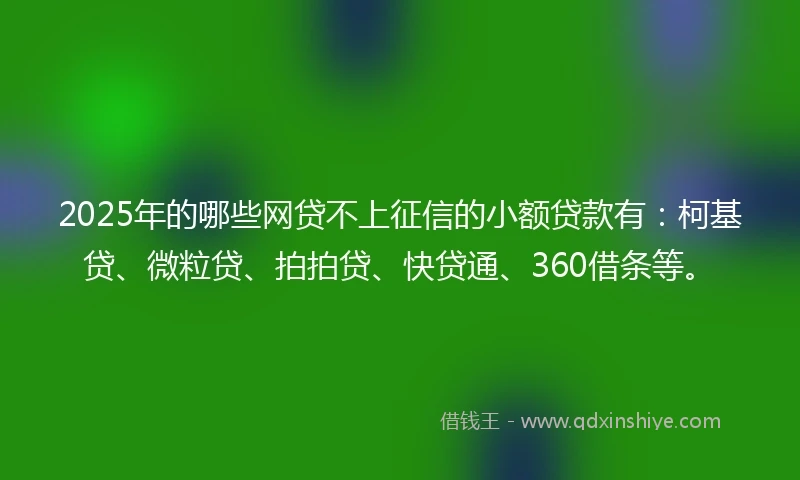 2025年的哪些网贷不上征信的小额贷款有：柯基贷、微粒贷、拍拍贷、快贷通、360借条等。