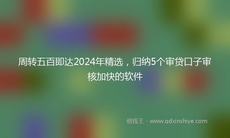 周转五百即达2024年精选，归纳5个审贷口子审核加快的软件