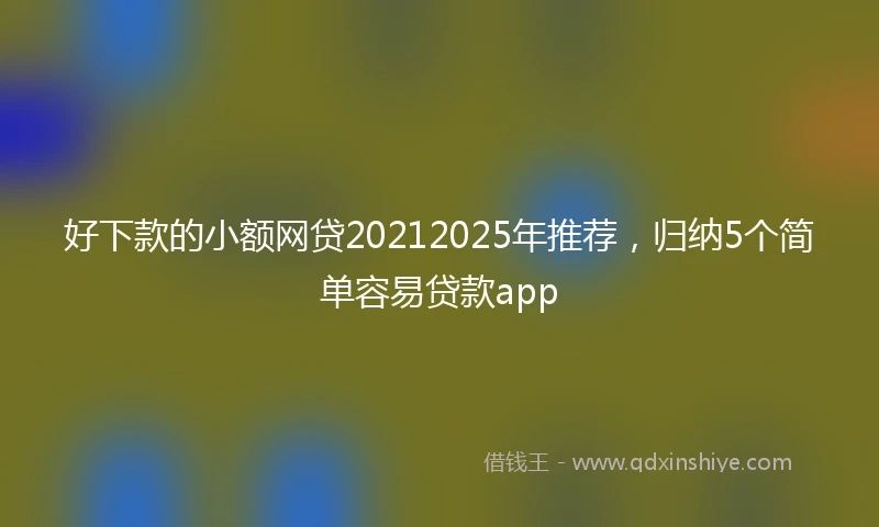 好下款的小额网贷20212025年推荐，归纳5个简单容易贷款app
