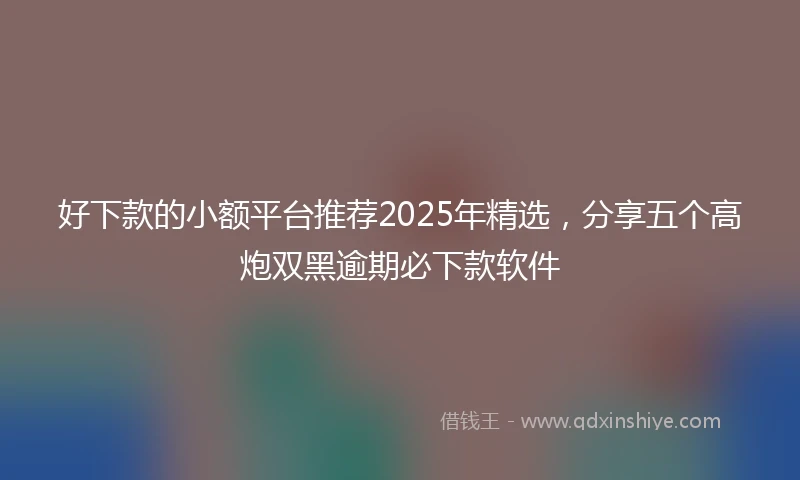 好下款的小额平台推荐2025年精选，分享五个高炮双黑逾期必下款软件