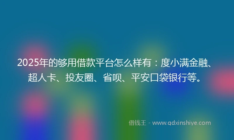 2025年的够用借款平台怎么样有：度小满金融、超人卡、投友圈、省呗、平安口袋银行等。