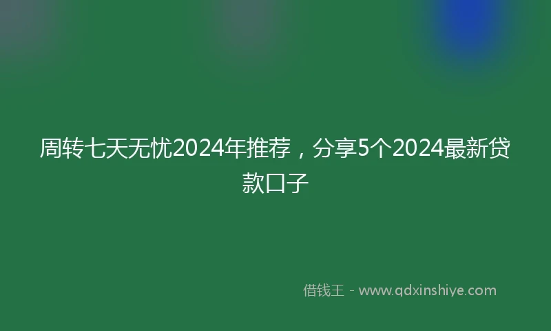 周转七天无忧2024年推荐，分享5个2024最新贷款口子