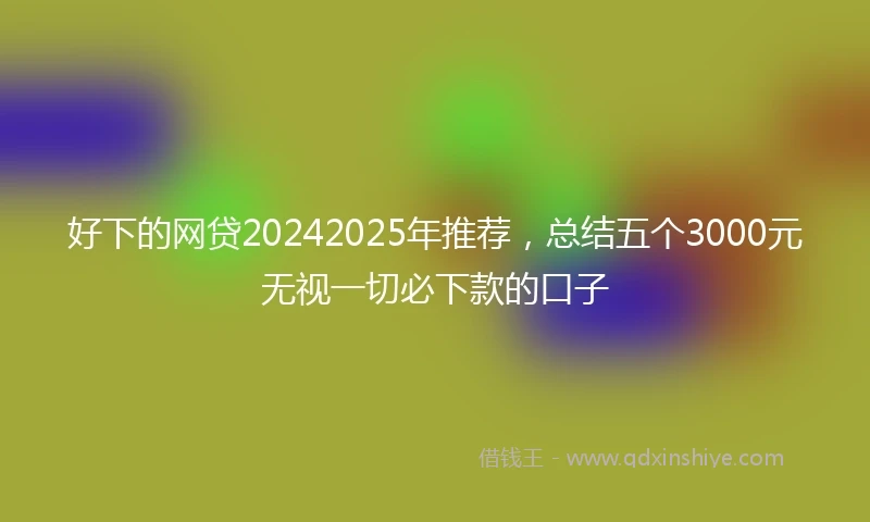 好下的网贷20242025年推荐，总结五个3000元无视一切必下款的口子