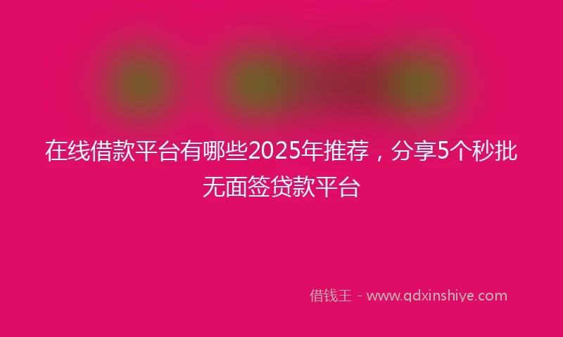 在线借款平台有哪些2025年推荐，分享5个秒批无面签贷款平台