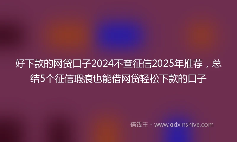 好下款的网贷口子2024不查征信2025年推荐，总结5个征信瑕疵也能借网贷轻松下款的口子