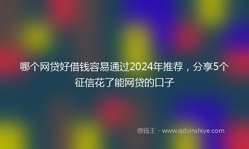 哪个网贷好借钱容易通过2024年推荐，分享5个征信花了能网贷的口子