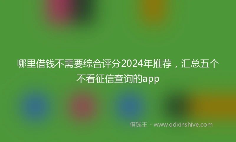 哪里借钱不需要综合评分2024年推荐，汇总五个不看征信查询的app